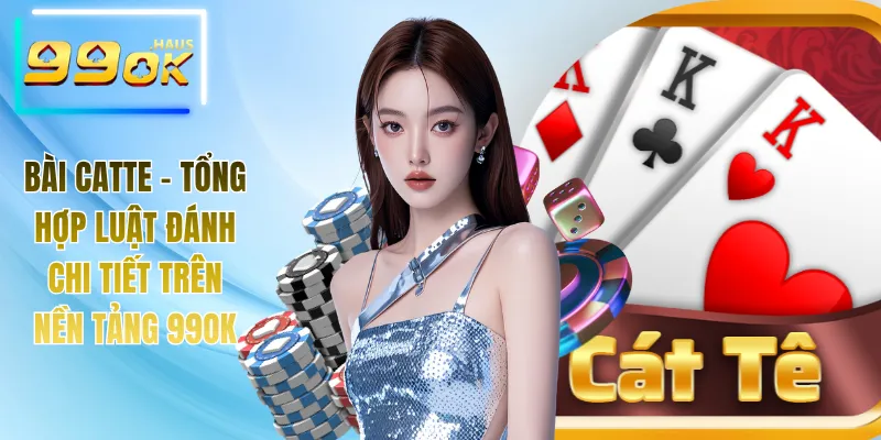 Bài Catte - Tổng Hợp Luật Đánh Chi Tiết Trên Nền Tảng 99OK 9 Bài Catte